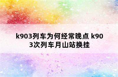 k903列车为何经常晚点 k903次列车月山站换挂